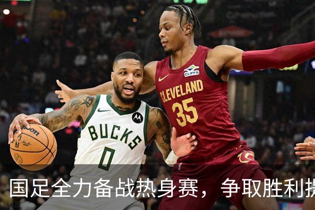国足全力备战热身赛，争取胜利提振士气与排名！