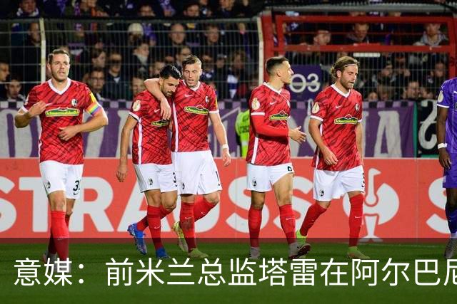 意媒：前米兰总监塔雷在阿尔巴尼亚被查，涉嫌参与前副总理的腐败