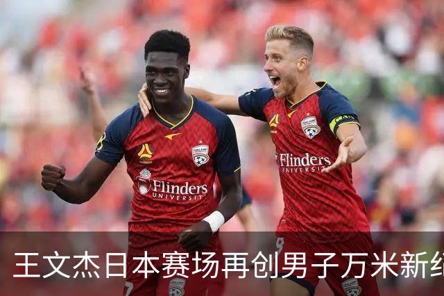 王文杰日本赛场再创男子万米新纪录 中国田径实力彰显崛起势头