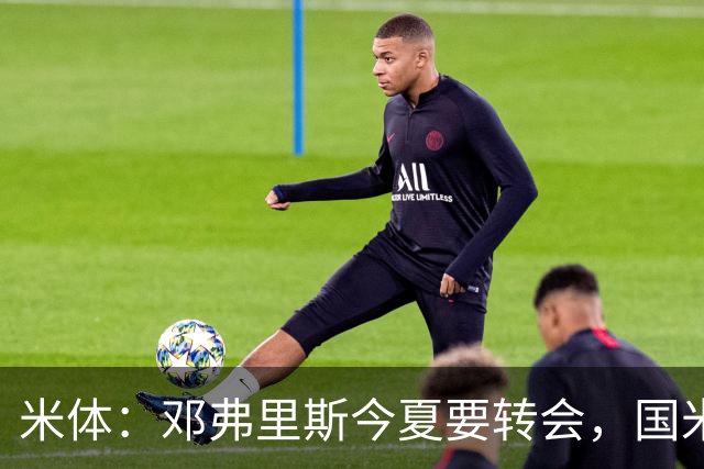 米体：邓弗里斯今夏要转会，国米一个月前就知晓此事